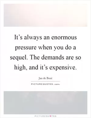 It’s always an enormous pressure when you do a sequel. The demands are so high, and it’s expensive Picture Quote #1