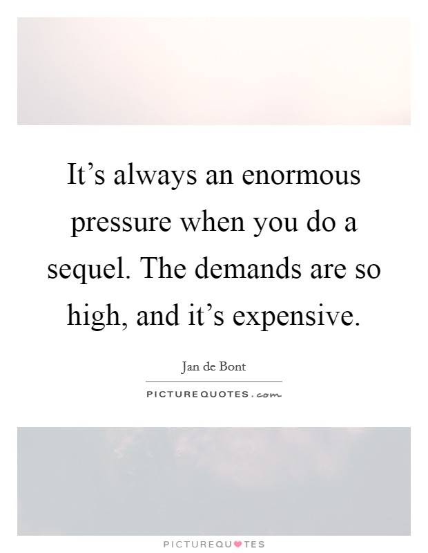It's always an enormous pressure when you do a sequel. The demands are so high, and it's expensive. Picture Quote #1