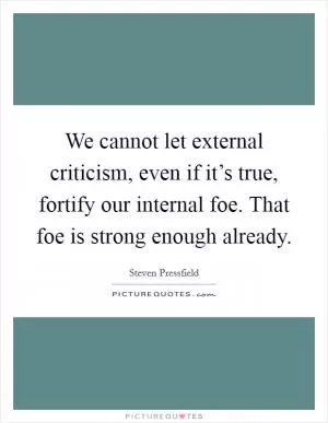 We cannot let external criticism, even if it’s true, fortify our internal foe. That foe is strong enough already Picture Quote #1