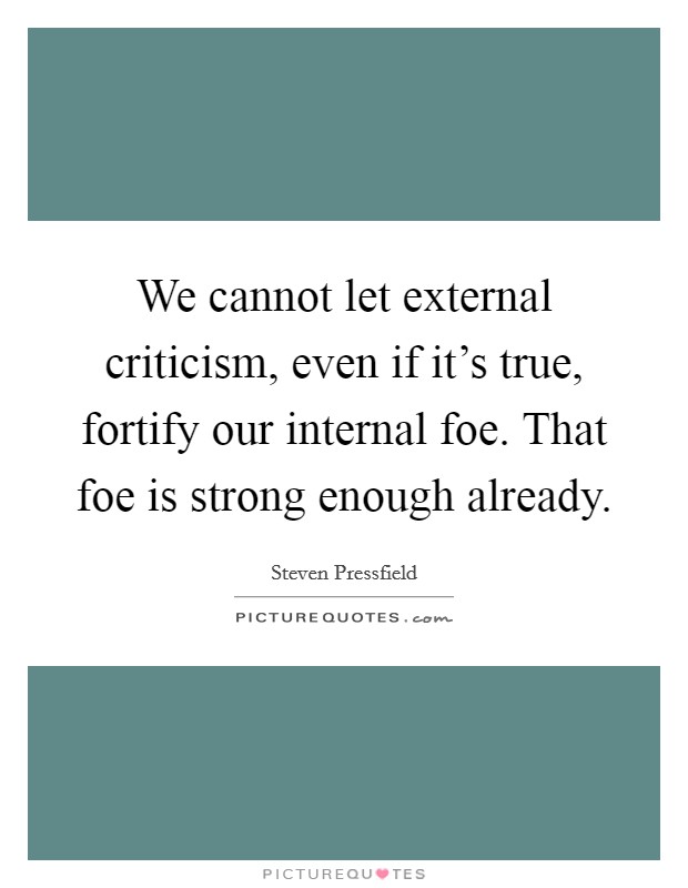 We cannot let external criticism, even if it's true, fortify our internal foe. That foe is strong enough already. Picture Quote #1