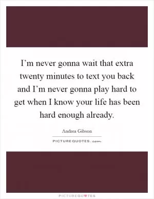 I’m never gonna wait that extra twenty minutes to text you back and I’m never gonna play hard to get when I know your life has been hard enough already Picture Quote #1
