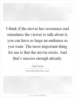 I think if the movie has resonance and stimulates the viewer to talk about it, you can have as large an audience as you want. The most important thing for me is that the movie exists. And that’s success enough already Picture Quote #1
