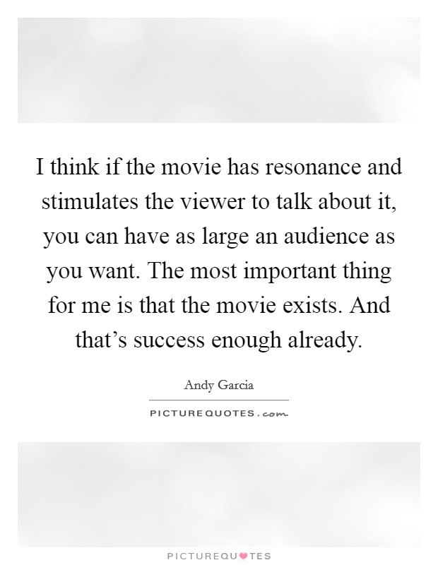 I think if the movie has resonance and stimulates the viewer to talk about it, you can have as large an audience as you want. The most important thing for me is that the movie exists. And that's success enough already. Picture Quote #1