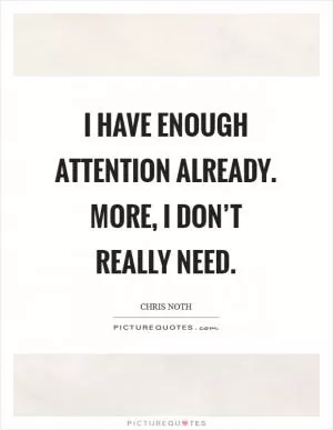 I have enough attention already. More, I don’t really need Picture Quote #1