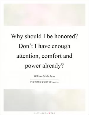 Why should I be honored? Don’t I have enough attention, comfort and power already? Picture Quote #1