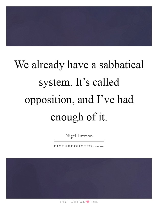 We already have a sabbatical system. It's called opposition, and I've had enough of it. Picture Quote #1