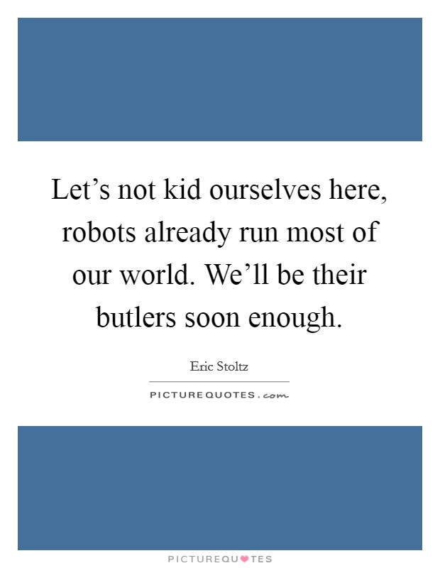 Let's not kid ourselves here, robots already run most of our world. We'll be their butlers soon enough. Picture Quote #1