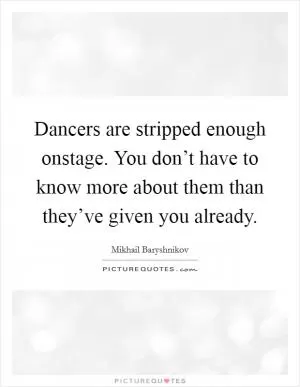 Dancers are stripped enough onstage. You don’t have to know more about them than they’ve given you already Picture Quote #1