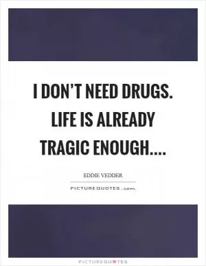 I don’t need drugs. Life is already tragic enough Picture Quote #1
