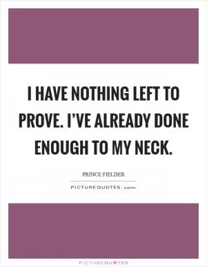 I have nothing left to prove. I’ve already done enough to my neck Picture Quote #1