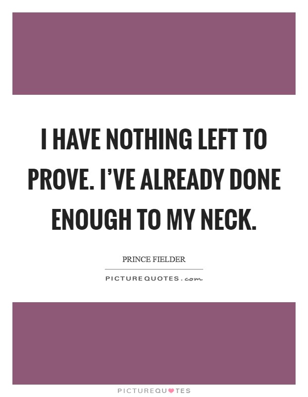 I have nothing left to prove. I've already done enough to my neck. Picture Quote #1