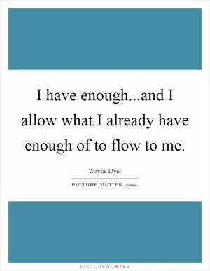 I have enough...and I allow what I already have enough of to flow to me Picture Quote #1