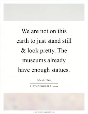 We are not on this earth to just stand still and look pretty. The museums already have enough statues Picture Quote #1
