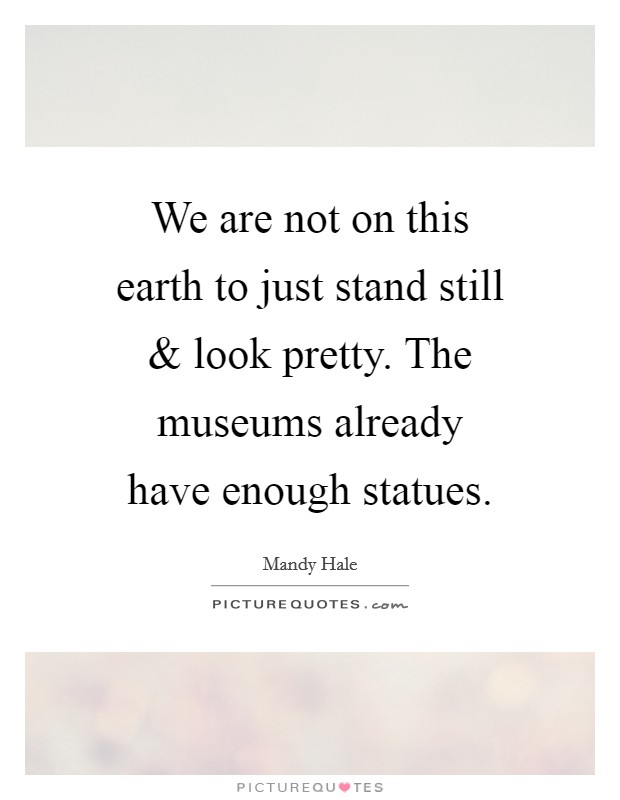 We are not on this earth to just stand still and look pretty. The museums already have enough statues. Picture Quote #1