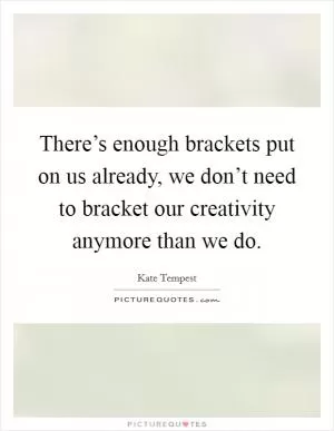 There’s enough brackets put on us already, we don’t need to bracket our creativity anymore than we do Picture Quote #1