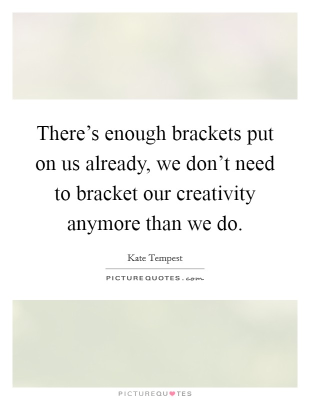 There's enough brackets put on us already, we don't need to bracket our creativity anymore than we do. Picture Quote #1
