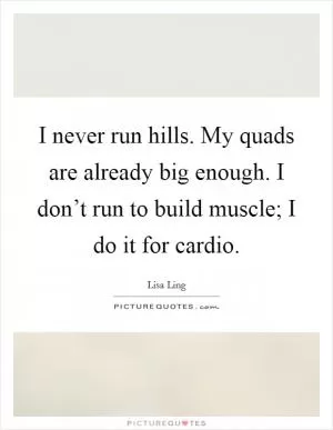 I never run hills. My quads are already big enough. I don’t run to build muscle; I do it for cardio Picture Quote #1