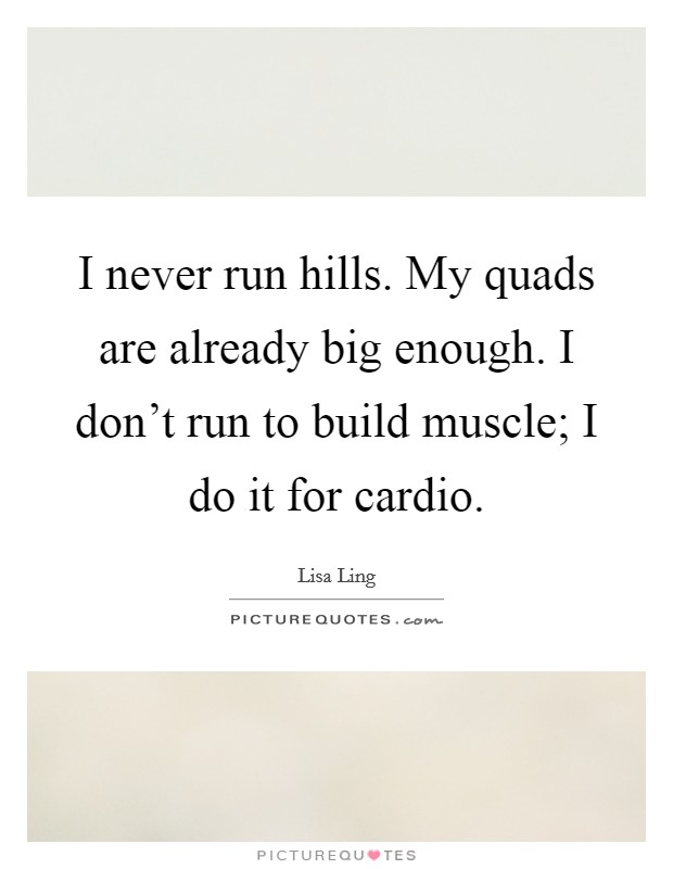 I never run hills. My quads are already big enough. I don't run to build muscle; I do it for cardio. Picture Quote #1
