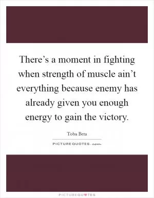 There’s a moment in fighting when strength of muscle ain’t everything because enemy has already given you enough energy to gain the victory Picture Quote #1
