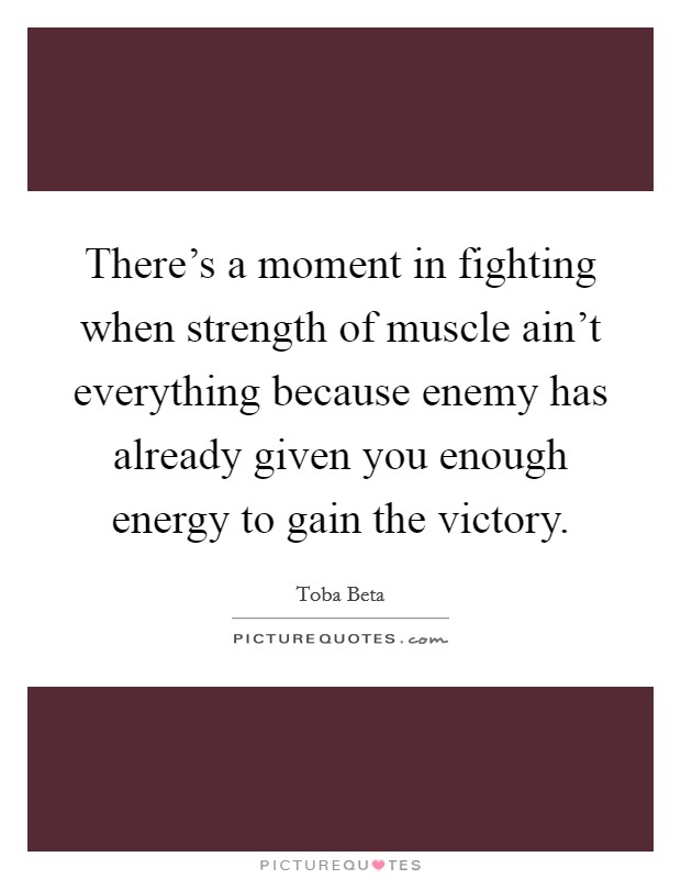 There's a moment in fighting when strength of muscle ain't everything because enemy has already given you enough energy to gain the victory. Picture Quote #1