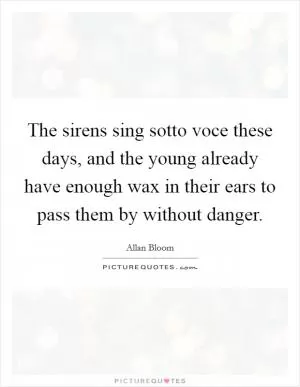 The sirens sing sotto voce these days, and the young already have enough wax in their ears to pass them by without danger Picture Quote #1