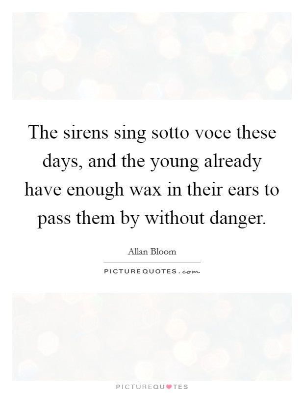 The sirens sing sotto voce these days, and the young already have enough wax in their ears to pass them by without danger. Picture Quote #1