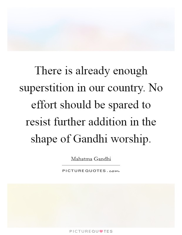 There is already enough superstition in our country. No effort should be spared to resist further addition in the shape of Gandhi worship. Picture Quote #1