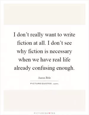 I don’t really want to write fiction at all. I don’t see why fiction is necessary when we have real life already confusing enough Picture Quote #1