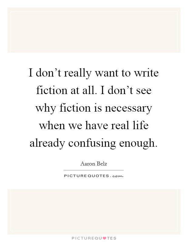 I don't really want to write fiction at all. I don't see why fiction is necessary when we have real life already confusing enough. Picture Quote #1