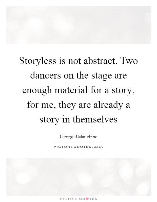 Storyless is not abstract. Two dancers on the stage are enough material for a story; for me, they are already a story in themselves Picture Quote #1