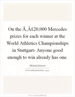 On the Ã‚Â£20,000 Mercedes prizes for each winner at the World Athletics Championships in Stuttgart- Anyone good enough to win already has one Picture Quote #1