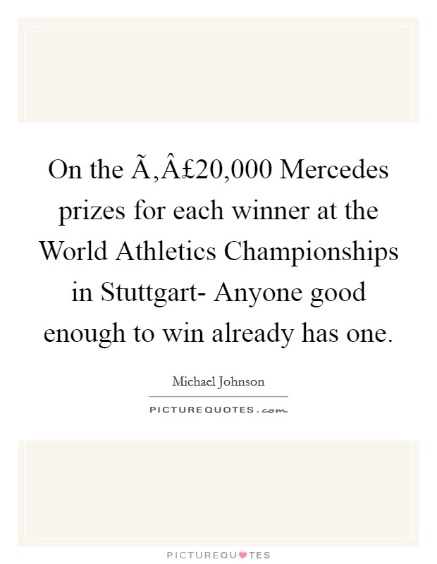 On the Ã‚Â£20,000 Mercedes prizes for each winner at the World Athletics Championships in Stuttgart- Anyone good enough to win already has one. Picture Quote #1