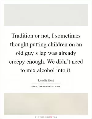 Tradition or not, I sometimes thought putting children on an old guy’s lap was already creepy enough. We didn’t need to mix alcohol into it Picture Quote #1