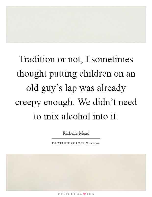 Tradition or not, I sometimes thought putting children on an old guy's lap was already creepy enough. We didn't need to mix alcohol into it. Picture Quote #1