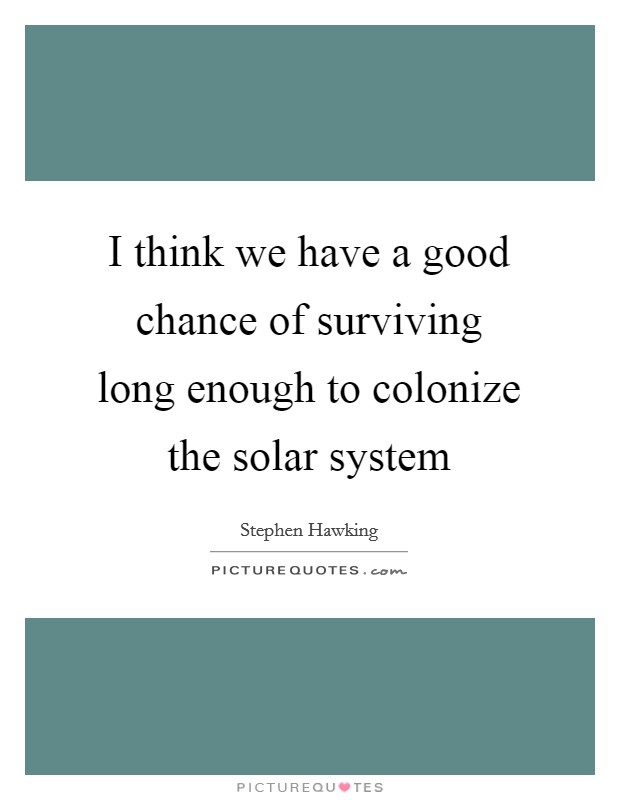 I think we have a good chance of surviving long enough to colonize the solar system Picture Quote #1