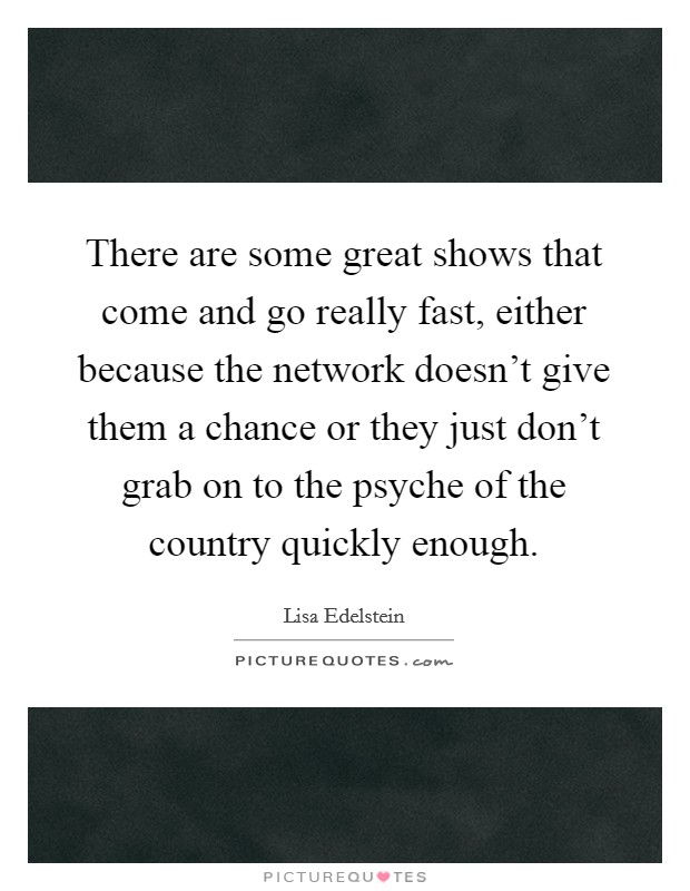 There are some great shows that come and go really fast, either because the network doesn't give them a chance or they just don't grab on to the psyche of the country quickly enough. Picture Quote #1