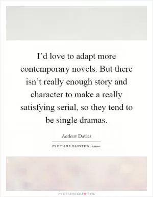 I’d love to adapt more contemporary novels. But there isn’t really enough story and character to make a really satisfying serial, so they tend to be single dramas Picture Quote #1