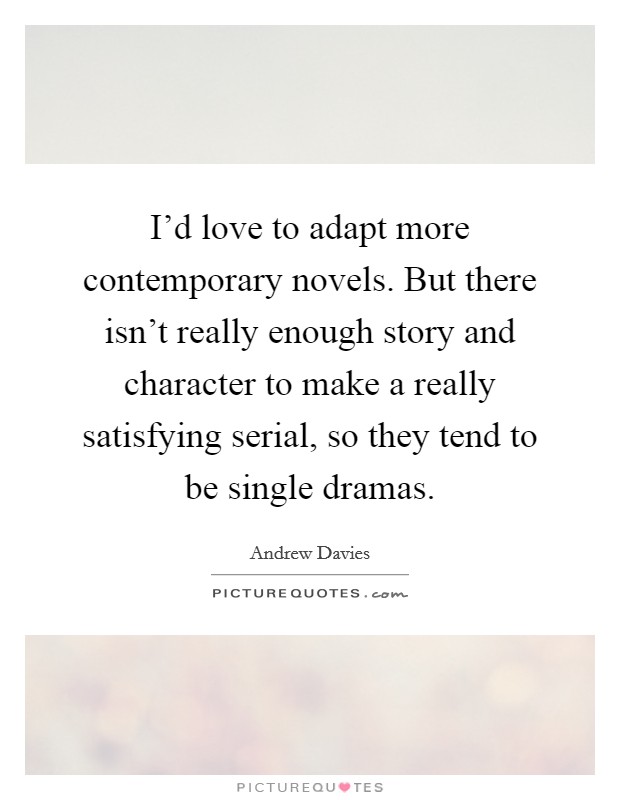 I'd love to adapt more contemporary novels. But there isn't really enough story and character to make a really satisfying serial, so they tend to be single dramas. Picture Quote #1