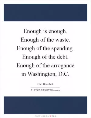 Enough is enough. Enough of the waste. Enough of the spending. Enough of the debt. Enough of the arrogance in Washington, D.C Picture Quote #1