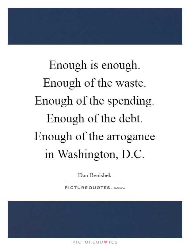 Enough is enough. Enough of the waste. Enough of the spending. Enough of the debt. Enough of the arrogance in Washington, D.C. Picture Quote #1
