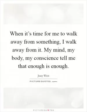 When it’s time for me to walk away from something, I walk away from it. My mind, my body, my conscience tell me that enough is enough Picture Quote #1