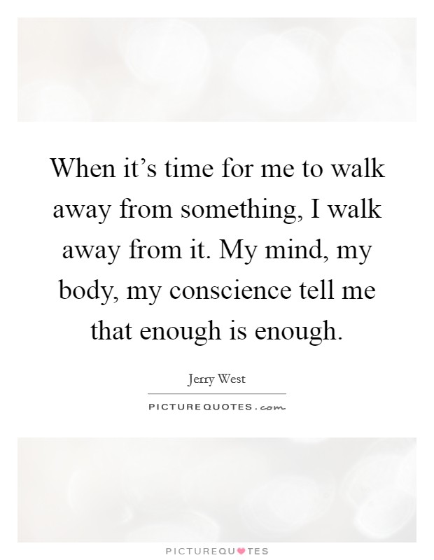When it's time for me to walk away from something, I walk away from it. My mind, my body, my conscience tell me that enough is enough. Picture Quote #1