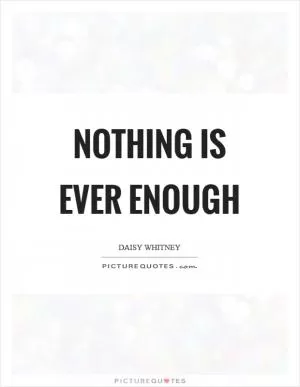 Nothing is ever enough Picture Quote #1