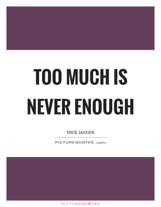 Too much is never enough Picture Quote #1