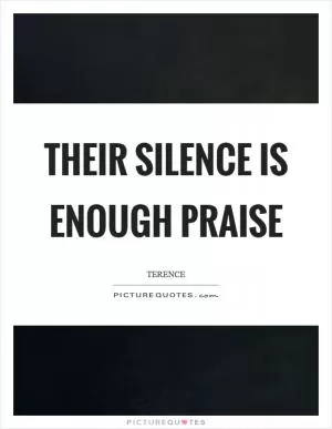 Their silence is enough praise Picture Quote #1