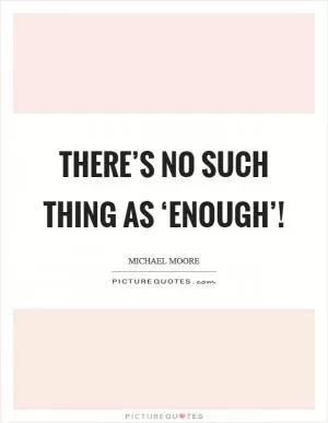 There’s no such thing as ‘enough’! Picture Quote #1