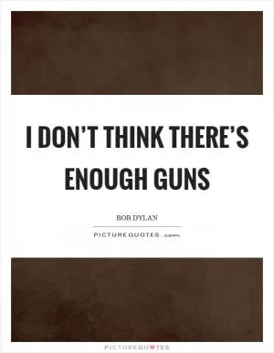 I don’t think there’s enough guns Picture Quote #1