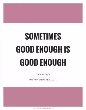 Sometimes good enough is good enough Picture Quote #1