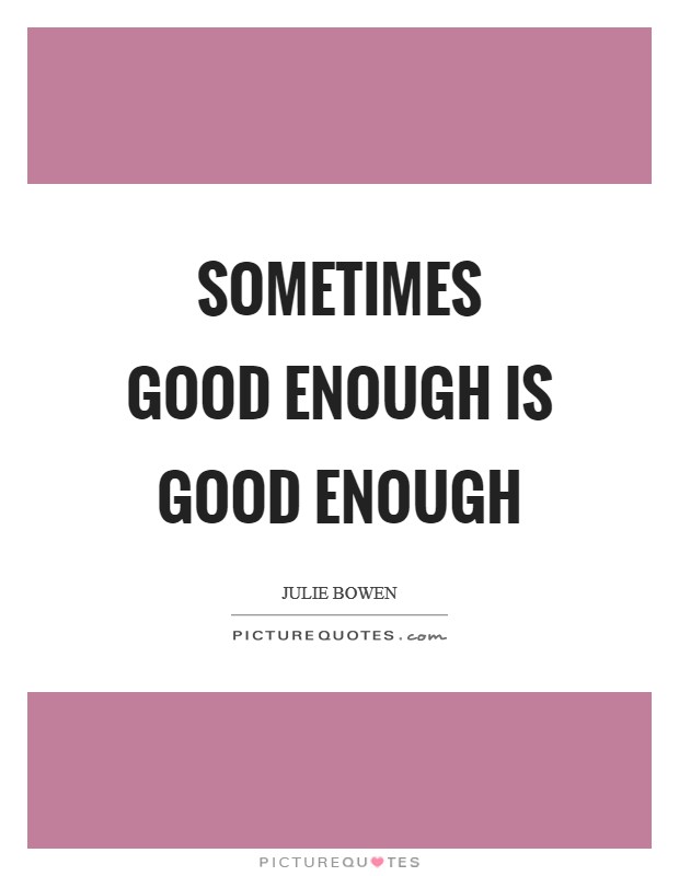 Sometimes good enough is good enough Picture Quote #1