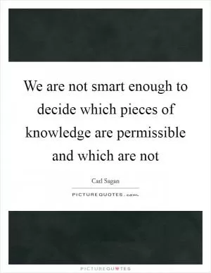 We are not smart enough to decide which pieces of knowledge are permissible and which are not Picture Quote #1